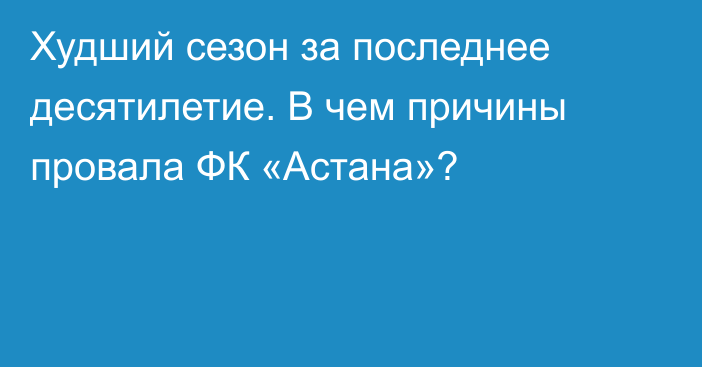 Худший сезон за последнее десятилетие. В чем причины провала ФК «Астана»?