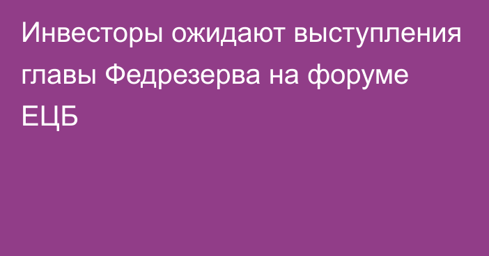 Инвесторы ожидают выступления главы Федрезерва на форуме ЕЦБ