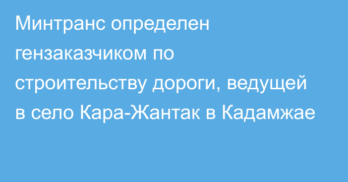 Минтранс определен гензаказчиком по строительству дороги, ведущей в село Кара-Жантак в Кадамжае