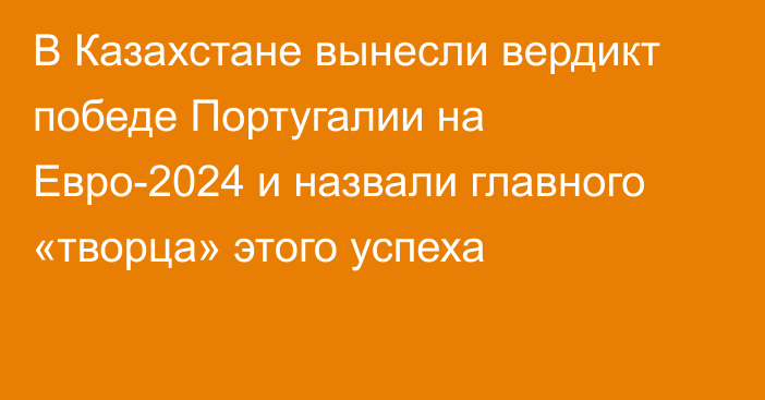 В Казахстане вынесли вердикт победе Португалии на Евро-2024 и назвали главного «творца» этого успеха