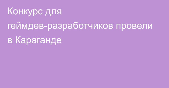 Конкурс для геймдев-разработчиков провели в Караганде