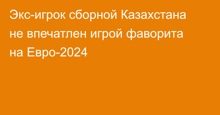 Экс-игрок сборной Казахстана не впечатлен игрой фаворита на Евро-2024