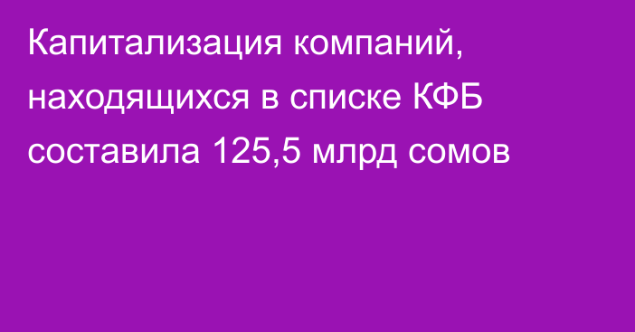 Капитализация компаний, находящихся в списке КФБ составила 125,5 млрд сомов