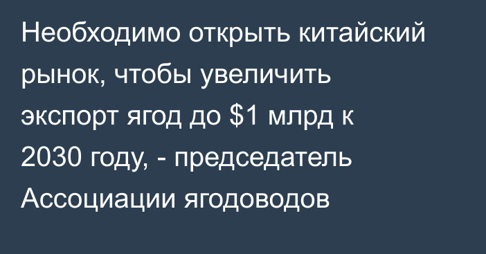 Необходимо открыть китайский рынок, чтобы увеличить экспорт ягод до $1 млрд к 2030 году, - председатель Ассоциации ягодоводов