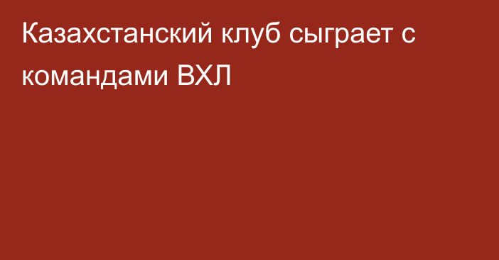 Казахстанский клуб сыграет с командами ВХЛ