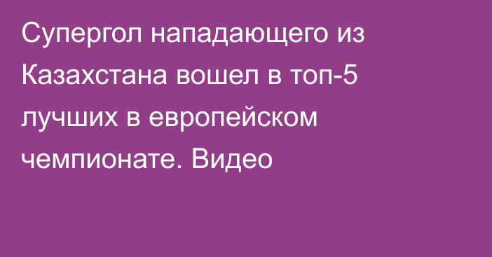 Супергол нападающего из Казахстана вошел в топ-5 лучших в европейском чемпионате. Видео