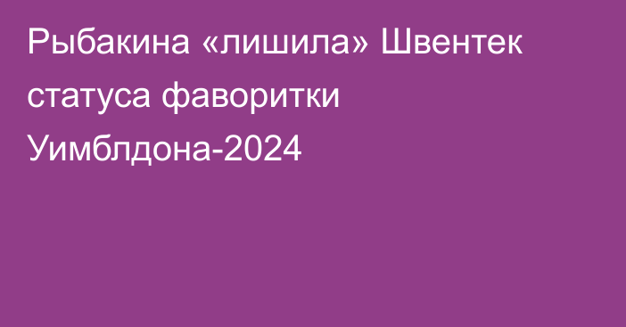 Рыбакина «лишила» Швентек статуса фаворитки Уимблдона-2024