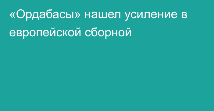 «Ордабасы» нашел усиление в европейской сборной