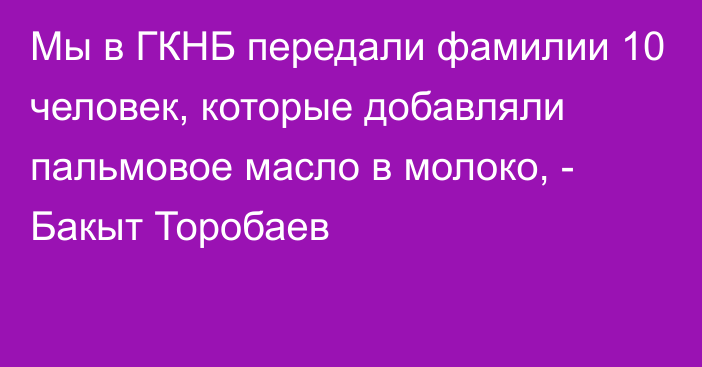 Мы в ГКНБ передали фамилии 10 человек, которые добавляли пальмовое масло в молоко, - Бакыт Торобаев