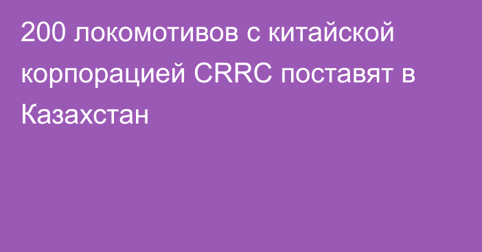 200 локомотивов с китайской корпорацией CRRC поставят в Казахстан