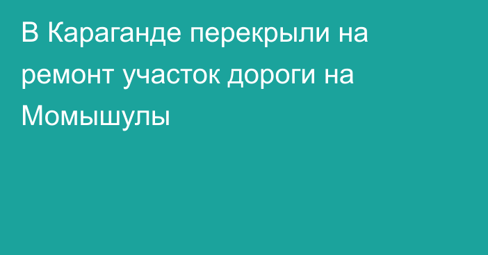 В Караганде перекрыли на ремонт участок дороги на Момышулы