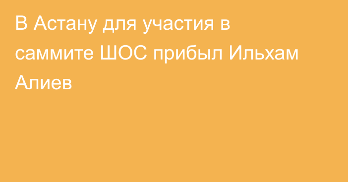 В Астану для участия в саммите ШОС прибыл Ильхам Алиев