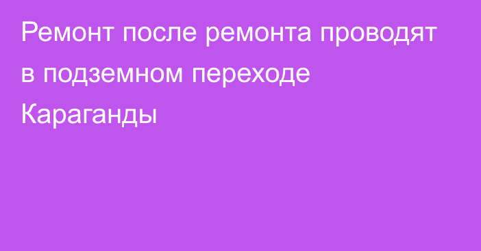 Ремонт после ремонта проводят в подземном переходе Караганды