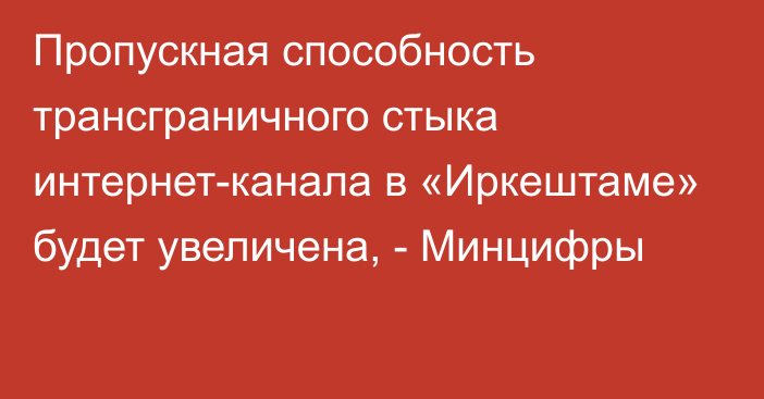 Пропускная способность трансграничного стыка интернет-канала в «Иркештаме» будет увеличена, - Минцифры