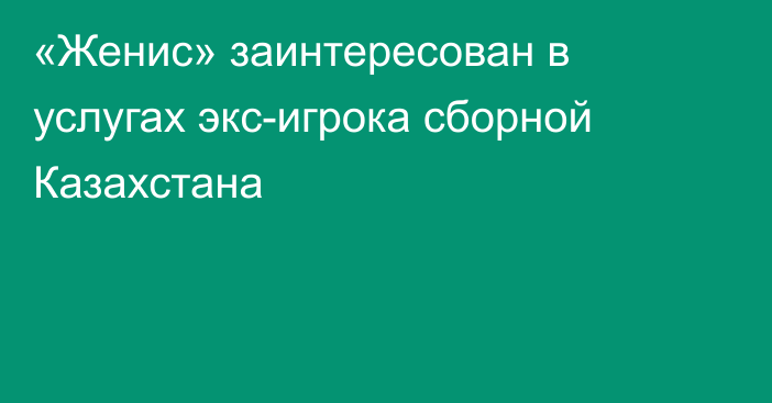 «Женис» заинтересован в услугах экс-игрока сборной Казахстана