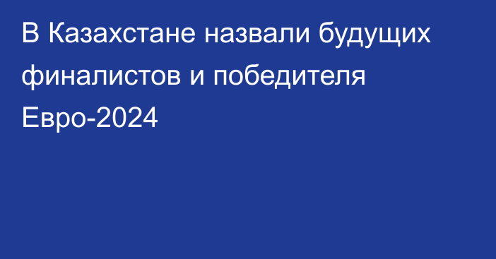 В Казахстане назвали будущих финалистов и победителя Евро-2024