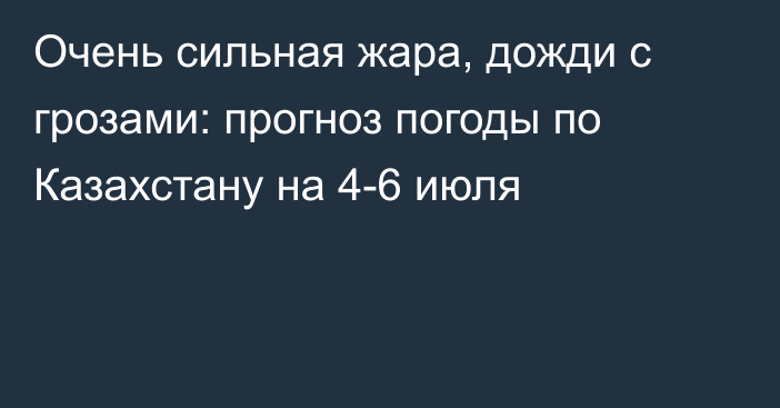 Очень сильная жара, дожди с грозами: прогноз погоды по Казахстану на 4-6 июля