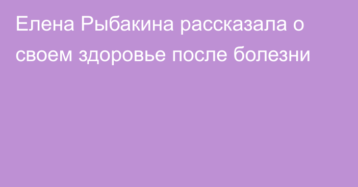 Елена Рыбакина рассказала о своем здоровье после болезни