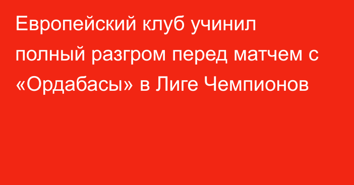 Европейский клуб учинил полный разгром перед матчем с «Ордабасы» в Лиге Чемпионов