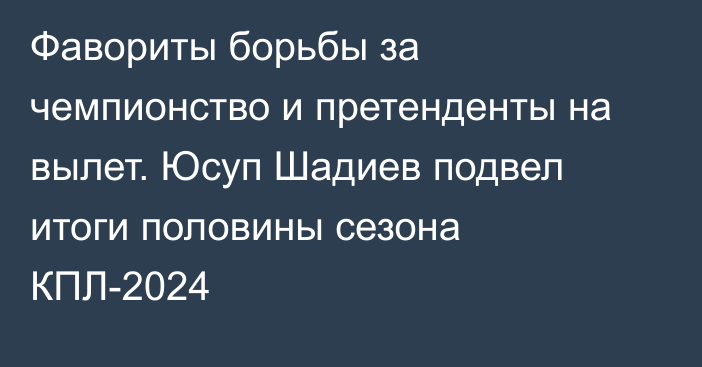 Фавориты борьбы за чемпионство и претенденты на вылет. Юсуп Шадиев подвел итоги половины сезона КПЛ-2024