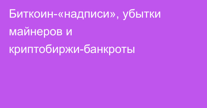 Биткоин-«надписи», убытки майнеров и криптобиржи-банкроты