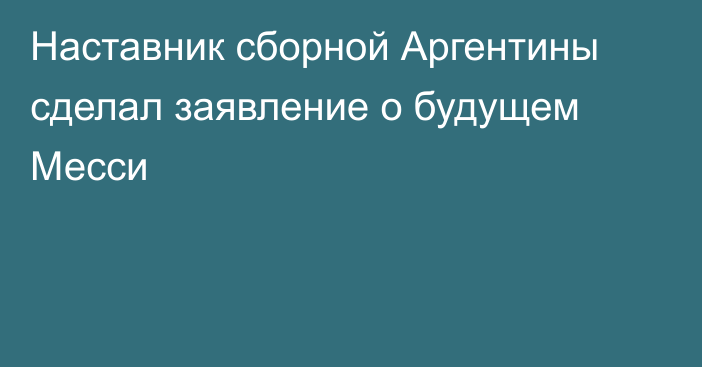 Наставник сборной Аргентины сделал заявление о будущем Месси