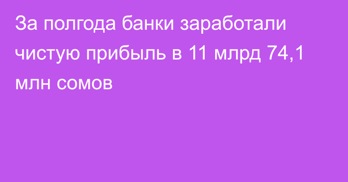 За полгода банки заработали чистую прибыль в 11 млрд 74,1 млн сомов