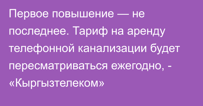 Первое повышение — не последнее. Тариф на аренду телефонной канализации будет пересматриваться ежегодно, - «Кыргызтелеком»