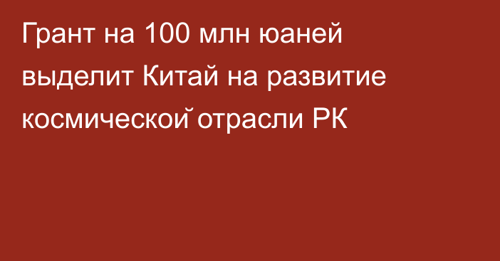 Грант на 100 млн юаней выделит Китай на развитие космической отрасли РК