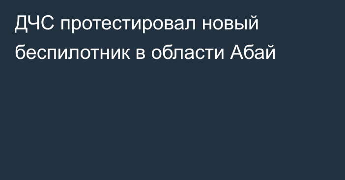 ДЧС протестировал новый беспилотник в области Абай