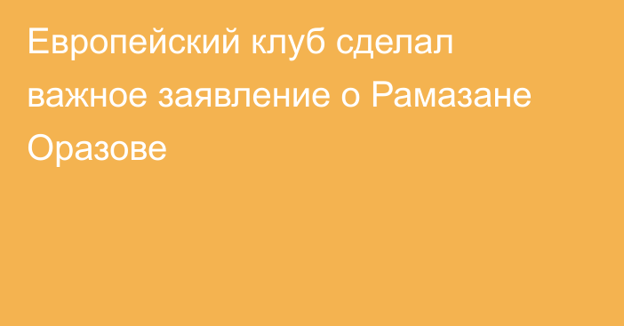 Европейский клуб сделал важное заявление о Рамазане Оразове