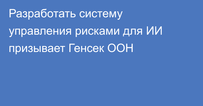 Разработать систему управления рисками для ИИ призывает Генсек ООН