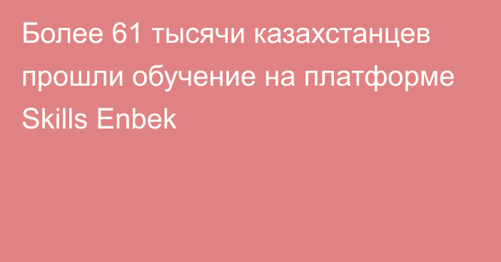 Более 61 тысячи казахстанцев прошли обучение на платформе Skills Enbek