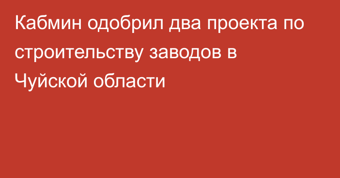 Кабмин одобрил два проекта по строительству заводов в Чуйской области