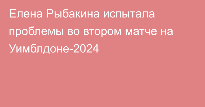 Елена Рыбакина испытала проблемы во втором матче на Уимблдоне-2024