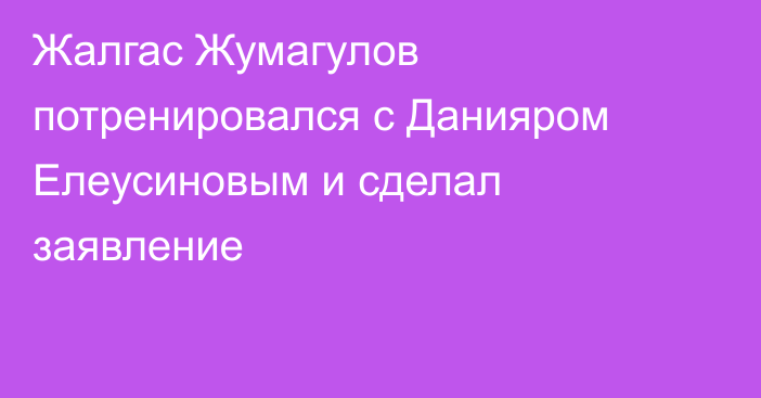 Жалгас Жумагулов потренировался с Данияром Елеусиновым и сделал заявление