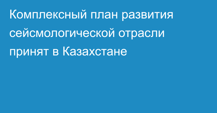 Комплексный план развития сейсмологической отрасли принят в Казахстане