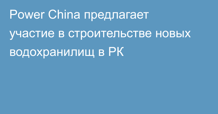 Power China предлагает участие в строительстве новых водохранилищ в РК