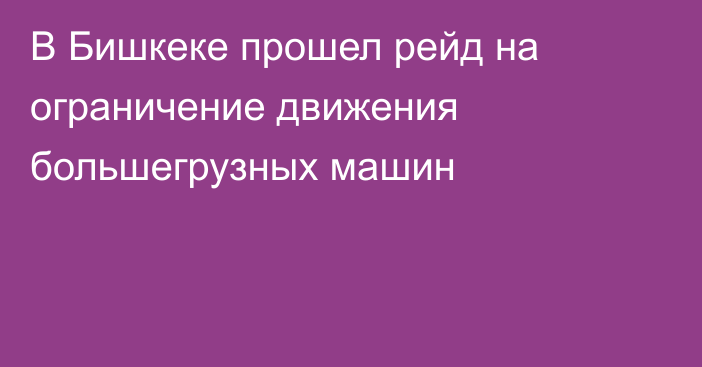 В Бишкеке прошел рейд на ограничение движения большегрузных машин 