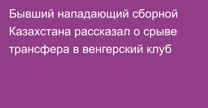 Бывший нападающий сборной Казахстана рассказал о срыве трансфера в венгерский клуб