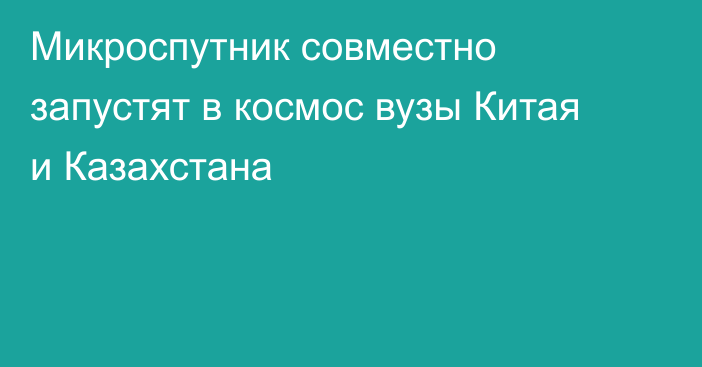 Микроспутник совместно запустят в космос вузы Китая и Казахстана