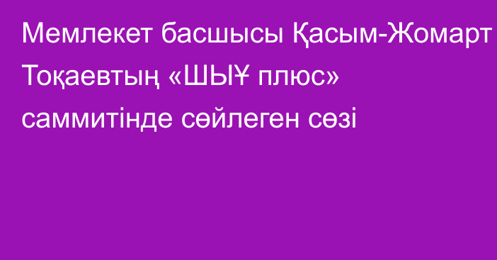 Мемлекет басшысы Қасым-Жомарт Тоқаевтың «ШЫҰ плюс» саммитінде сөйлеген сөзі