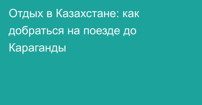 Отдых в Казахстане: как добраться на поезде до Караганды