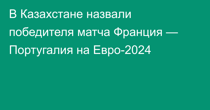 В Казахстане назвали победителя матча Франция — Португалия на Евро-2024