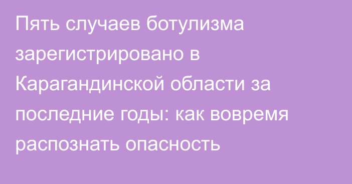 Пять случаев ботулизма зарегистрировано в Карагандинской области за последние годы: как вовремя распознать опасность