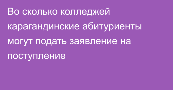 Во сколько колледжей карагандинские абитуриенты могут подать заявление на поступление