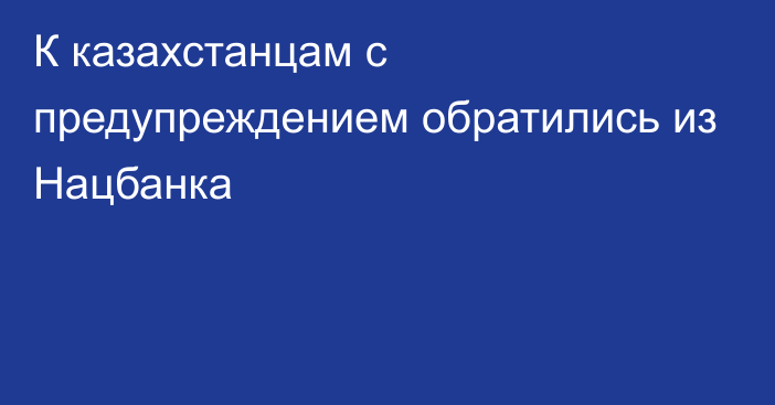 К казахстанцам с предупреждением обратились из Нацбанка