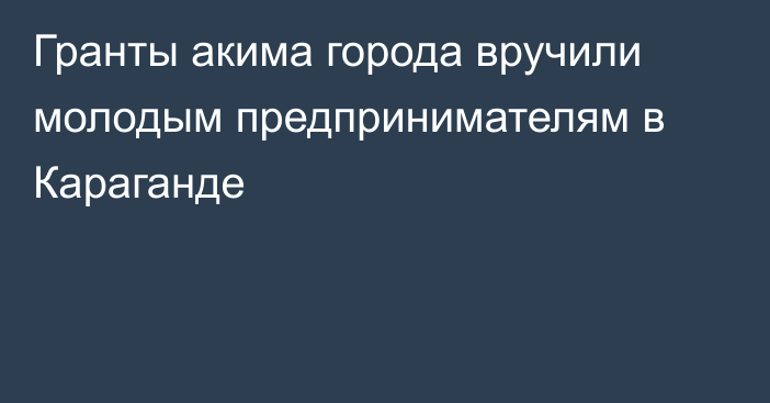 Гранты акима города вручили молодым предпринимателям в Караганде