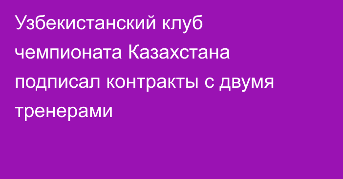 Узбекистанский клуб чемпионата Казахстана подписал контракты с двумя тренерами