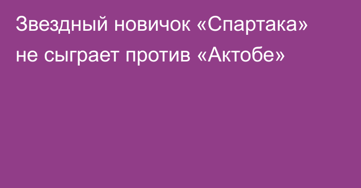 Звездный новичок «Спартака» не сыграет против «Актобе»